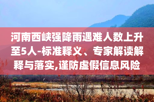 河南西峽強(qiáng)降雨遇難人數(shù)上升至5人-標(biāo)準(zhǔn)釋義、專家解讀解釋與落實(shí),謹(jǐn)防虛假信息風(fēng)險(xiǎn)