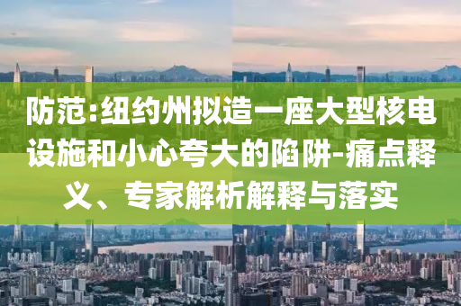 防范:紐約州擬造一座大型核電設施和小心夸大的陷阱-痛點釋義、專家解析解釋與落實