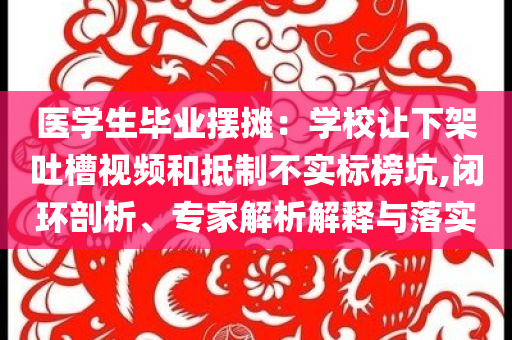 醫(yī)學(xué)生畢業(yè)擺攤：學(xué)校讓下架吐槽視頻和抵制不實(shí)標(biāo)榜坑,閉環(huán)剖析、專家解析解釋與落實(shí)