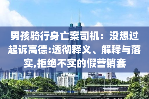 男孩騎行身亡案司機(jī)：沒(méi)想過(guò)起訴高德:透徹釋義、解釋與落實(shí),拒絕不實(shí)的假營(yíng)銷套