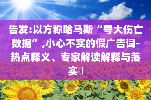 告發(fā):以方稱(chēng)哈馬斯“夸大傷亡數(shù)據(jù)”,小心不實(shí)的假?gòu)V告詞-熱點(diǎn)釋義、專(zhuān)家解讀解釋與落實(shí)?