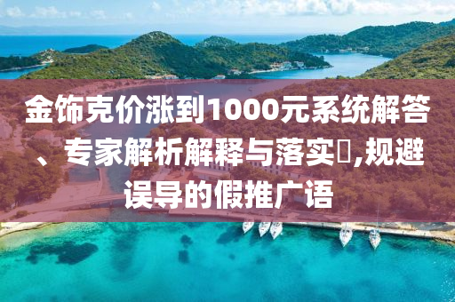 金飾克價(jià)漲到1000元系統(tǒng)解答、專家解析解釋與落實(shí)?,規(guī)避誤導(dǎo)的假推廣語(yǔ)