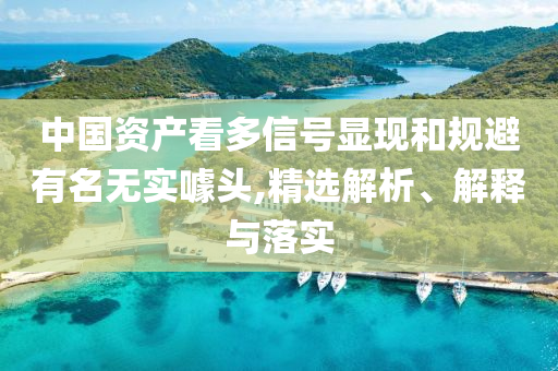 中國資產看多信號顯現(xiàn)和規(guī)避有名無實噱頭,精選解析、解釋與落實