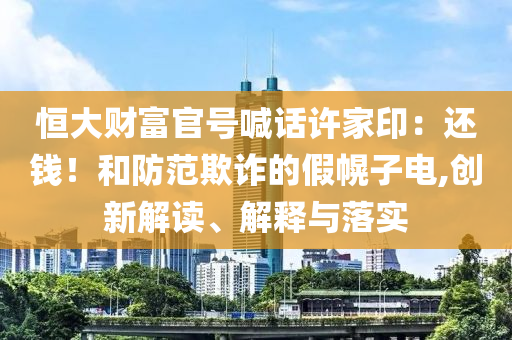 恒大財(cái)富官號(hào)喊話許家?。哼€錢(qián)！和防范欺詐的假幌子電,創(chuàng)新解讀、解釋與落實(shí)