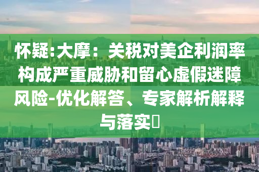 懷疑:大摩：關(guān)稅對(duì)美企利潤(rùn)率構(gòu)成嚴(yán)重威脅和留心虛假迷障風(fēng)險(xiǎn)-優(yōu)化解答、專家解析解釋與落實(shí)?