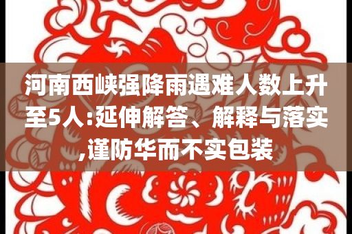 河南西峽強(qiáng)降雨遇難人數(shù)上升至5人:延伸解答、解釋與落實(shí),謹(jǐn)防華而不實(shí)包裝