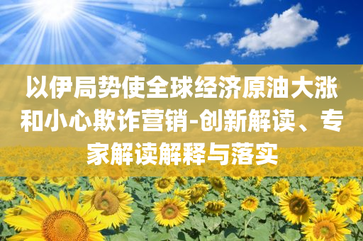 以伊局勢使全球經濟原油大漲和小心欺詐營銷-創(chuàng)新解讀、專家解讀解釋與落實