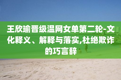 王欣瑜晉級(jí)溫網(wǎng)女單第二輪-文化釋義、解釋與落實(shí),杜絕欺詐的巧言辭