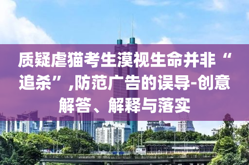 質(zhì)疑虐貓考生漠視生命并非“追殺”,防范廣告的誤導(dǎo)-創(chuàng)意解答、解釋與落實(shí)