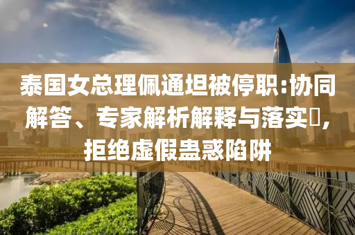 泰國(guó)女總理佩通坦被停職:協(xié)同解答、專家解析解釋與落實(shí)?,拒絕虛假蠱惑陷阱