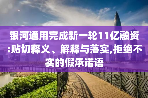 銀河通用完成新一輪11億融資:貼切釋義、解釋與落實(shí),拒絕不實(shí)的假承諾語(yǔ)
