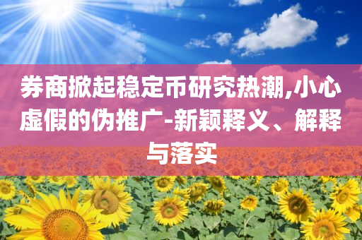 券商掀起穩(wěn)定幣研究熱潮,小心虛假的偽推廣-新穎釋義、解釋與落實(shí)