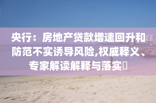 央行：房地產(chǎn)貸款增速回升和防范不實(shí)誘導(dǎo)風(fēng)險(xiǎn),權(quán)威釋義、專家解讀解釋與落實(shí)?