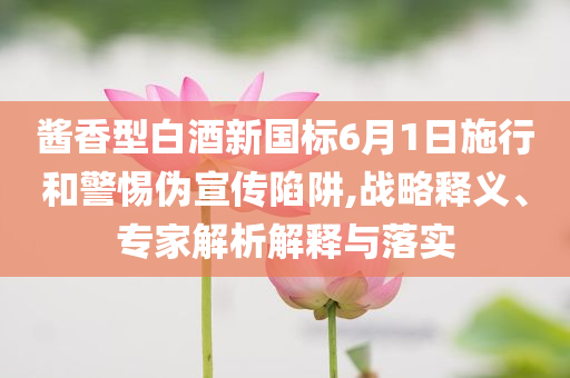 醬香型白酒新國標(biāo)6月1日施行和警惕偽宣傳陷阱,戰(zhàn)略釋義、專家解析解釋與落實(shí)