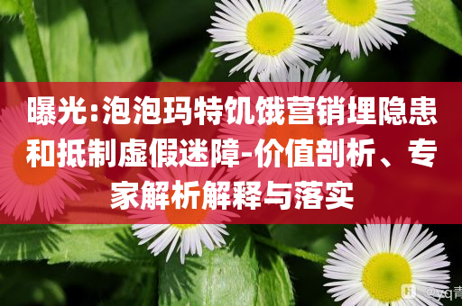 曝光:泡泡瑪特饑餓營銷埋隱患和抵制虛假迷障-價(jià)值剖析、專家解析解釋與落實(shí)