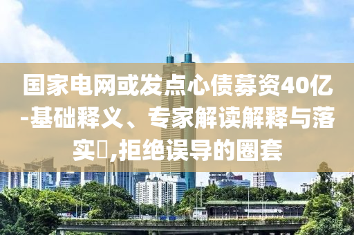 國家電網(wǎng)或發(fā)點(diǎn)心債募資40億-基礎(chǔ)釋義、專家解讀解釋與落實(shí)?,拒絕誤導(dǎo)的圈套