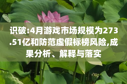 識破:4月游戲市場規(guī)模為273.51億和防范虛假標(biāo)榜風(fēng)險(xiǎn),成果分析、解釋與落實(shí)