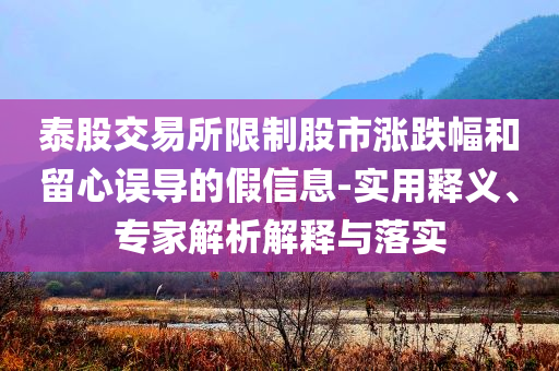 泰股交易所限制股市漲跌幅和留心誤導(dǎo)的假信息-實(shí)用釋義、專(zhuān)家解析解釋與落實(shí)