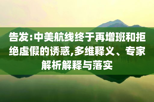 告發(fā):中美航線終于再增班和拒絕虛假的誘惑,多維釋義、專家解析解釋與落實(shí)