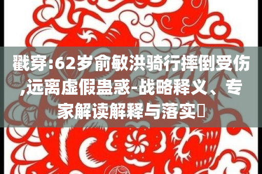 戳穿:62歲俞敏洪騎行摔倒受傷,遠(yuǎn)離虛假蠱惑-戰(zhàn)略釋義、專(zhuān)家解讀解釋與落實(shí)?