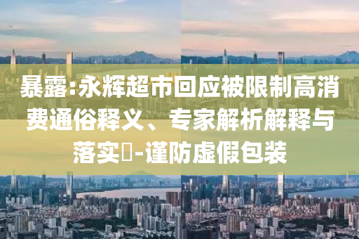 暴露:永輝超市回應(yīng)被限制高消費(fèi)通俗釋義、專(zhuān)家解析解釋與落實(shí)?-謹(jǐn)防虛假包裝