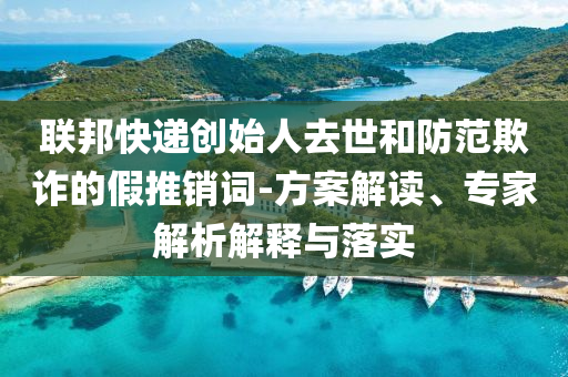 聯(lián)邦快遞創(chuàng)始人去世和防范欺詐的假推銷(xiāo)詞-方案解讀、專(zhuān)家解析解釋與落實(shí)