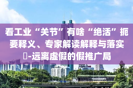 看工業(yè)“關(guān)節(jié)”有啥“絕活”扼要釋義、專家解讀解釋與落實(shí)?-遠(yuǎn)離虛假的假推廣局