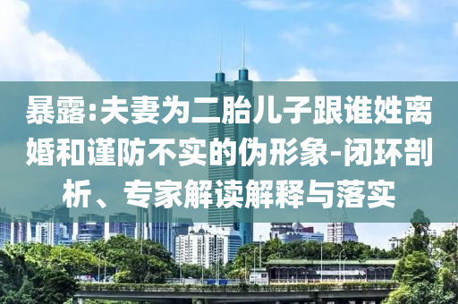 暴露:夫妻為二胎兒子跟誰(shuí)姓離婚和謹(jǐn)防不實(shí)的偽形象-閉環(huán)剖析、專家解讀解釋與落實(shí)