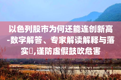 以色列股市為何還能連創(chuàng)新高-數(shù)字解答、專(zhuān)家解讀解釋與落實(shí)?,謹(jǐn)防虛假鼓吹危害