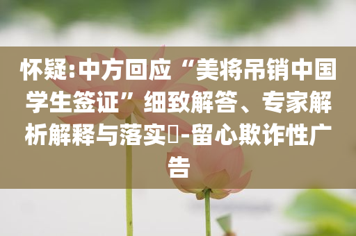 懷疑:中方回應(yīng)“美將吊銷中國(guó)學(xué)生簽證”細(xì)致解答、專家解析解釋與落實(shí)?-留心欺詐性廣告