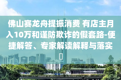 佛山賽龍舟提振消費(fèi) 有店主月入10萬和謹(jǐn)防欺詐的假套路-便捷解答、專家解讀解釋與落實(shí)?
