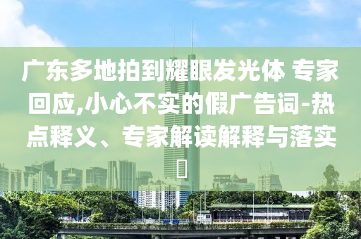 廣東多地拍到耀眼發(fā)光體 專家回應(yīng),小心不實(shí)的假廣告詞-熱點(diǎn)釋義、專家解讀解釋與落實(shí)?