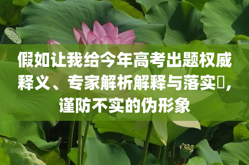 假如讓我給今年高考出題權(quán)威釋義、專家解析解釋與落實?,謹防不實的偽形象