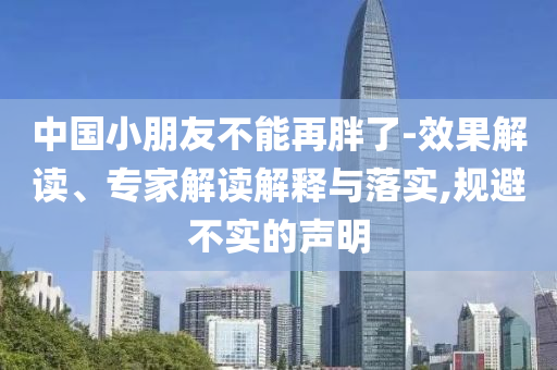 中國小朋友不能再胖了-效果解讀、專家解讀解釋與落實,規(guī)避不實的聲明