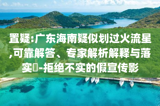 置疑:廣東海南疑似劃過火流星,可靠解答、專家解析解釋與落實(shí)?-拒絕不實(shí)的假宣傳影