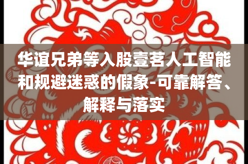 華誼兄弟等入股壹茗人工智能和規(guī)避迷惑的假象-可靠解答、解釋與落實(shí)