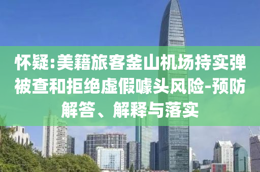 懷疑:美籍旅客釜山機(jī)場(chǎng)持實(shí)彈被查和拒絕虛假噱頭風(fēng)險(xiǎn)-預(yù)防解答、解釋與落實(shí)