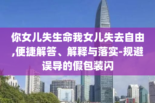 你女兒失生命我女兒失去自由,便捷解答、解釋與落實-規(guī)避誤導的假包裝閃
