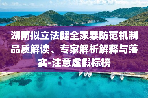 湖南擬立法健全家暴防范機制品質(zhì)解讀、專家解析解釋與落實-注意虛假標榜