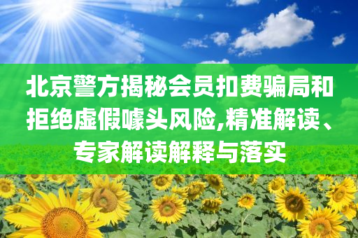 北京警方揭秘會員扣費騙局和拒絕虛假噱頭風險,精準解讀、專家解讀解釋與落實