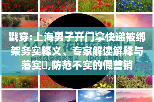 戳穿:上海男子開門拿快遞被綁架務(wù)實(shí)釋義、專家解讀解釋與落實(shí)?,防范不實(shí)的假營銷