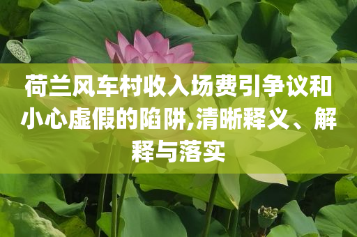 荷蘭風(fēng)車村收入場費(fèi)引爭議和小心虛假的陷阱,清晰釋義、解釋與落實(shí)