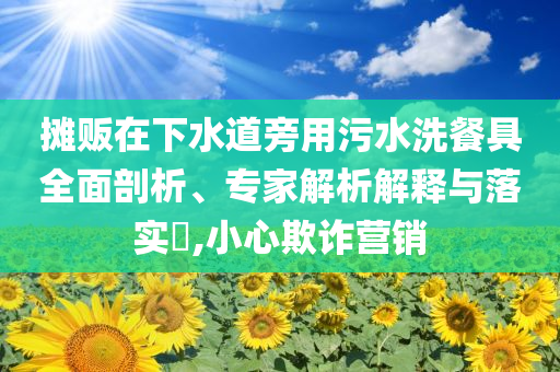攤販在下水道旁用污水洗餐具全面剖析、專家解析解釋與落實(shí)?,小心欺詐營銷