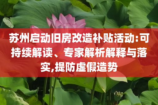 蘇州啟動舊房改造補(bǔ)貼活動:可持續(xù)解讀、專家解析解釋與落實(shí),提防虛假造勢