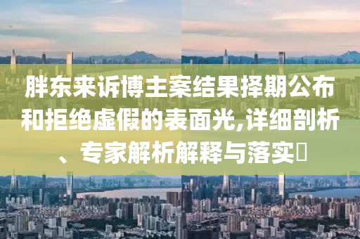 胖東來訴博主案結(jié)果擇期公布和拒絕虛假的表面光,詳細(xì)剖析、專家解析解釋與落實(shí)?