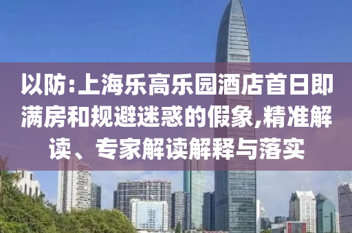 以防:上海樂高樂園酒店首日即滿房和規(guī)避迷惑的假象,精準(zhǔn)解讀、專家解讀解釋與落實