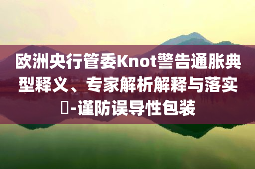 歐洲央行管委Knot警告通脹典型釋義、專家解析解釋與落實?-謹(jǐn)防誤導(dǎo)性包裝