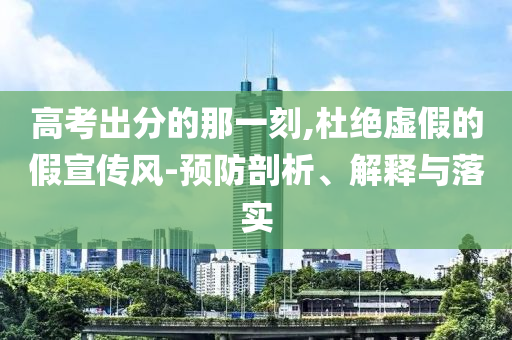 高考出分的那一刻,杜絕虛假的假宣傳風(fēng)-預(yù)防剖析、解釋與落實(shí)