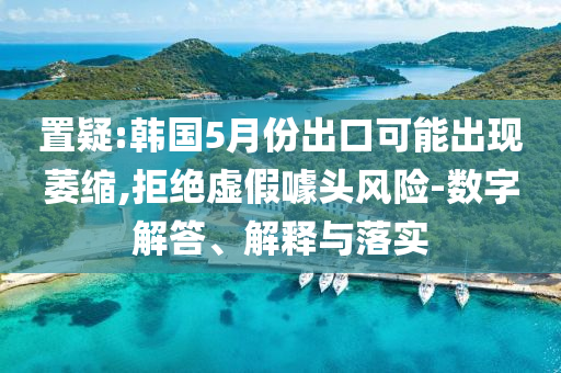 置疑:韓國5月份出口可能出現(xiàn)萎縮,拒絕虛假噱頭風(fēng)險-數(shù)字解答、解釋與落實