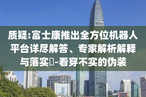 質(zhì)疑:富士康推出全方位機(jī)器人平臺詳盡解答、專家解析解釋與落實?-看穿不實的偽裝